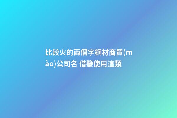 比較火的兩個字鋼材商貿(mào)公司名 借鑒使用這類-第1張-公司起名-玄機派